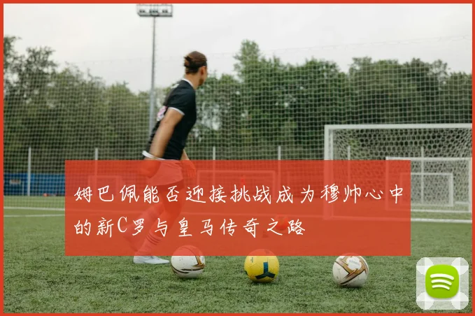 姆巴佩能否迎接挑战成为穆帅心中的新C罗与皇马传奇之路