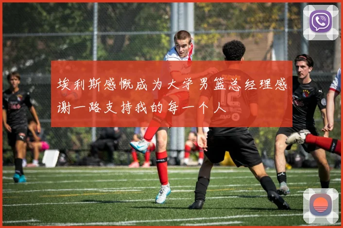 埃利斯感慨成为大学男篮总经理感谢一路支持我的每一个人