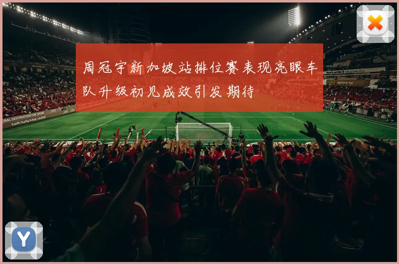 周冠宇新加坡站排位赛表现亮眼车队升级初见成效引发期待