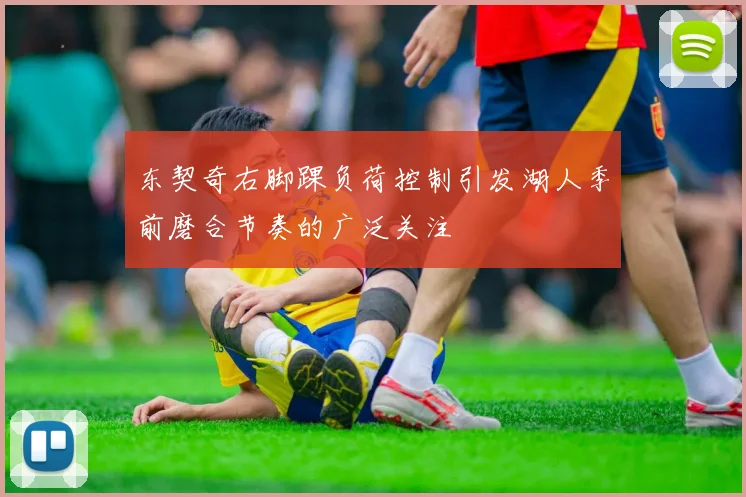 东契奇右脚踝负荷控制引发湖人季前磨合节奏的广泛关注