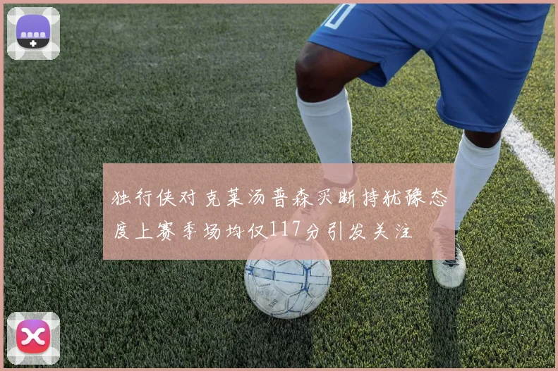 独行侠对克莱汤普森买断持犹豫态度上赛季场均仅117分引发关注