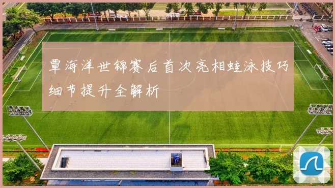 覃海洋世锦赛后首次亮相蛙泳技巧细节提升全解析
