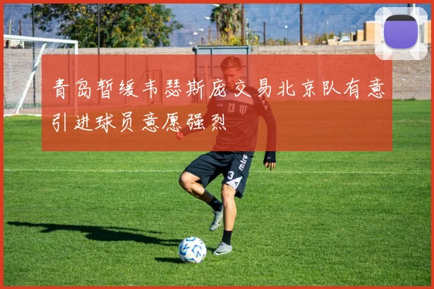 青岛暂缓韦瑟斯庞交易北京队有意引进球员意愿强烈