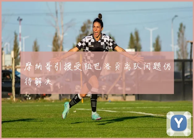 摩纳哥引援受阻巴洛贡离队问题仍待解决