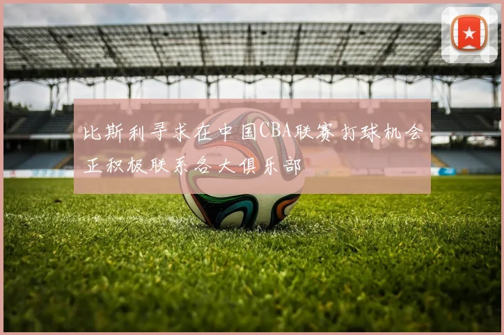 比斯利寻求在中国CBA联赛打球机会正积极联系各大俱乐部