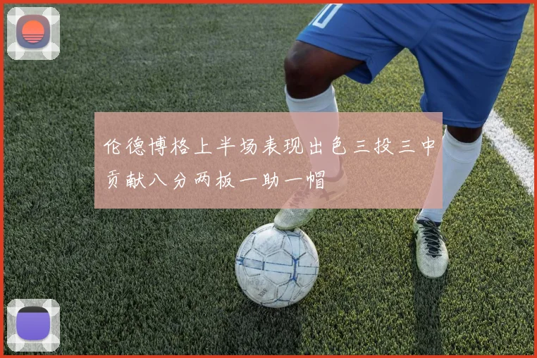 伦德博格上半场表现出色三投三中贡献八分两板一助一帽