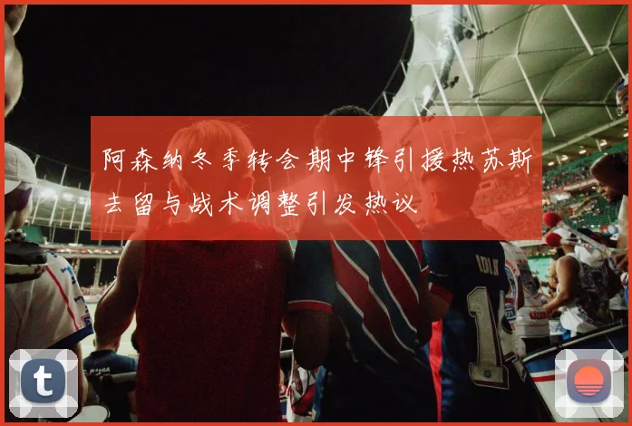 阿森纳冬季转会期中锋引援热苏斯去留与战术调整引发热议