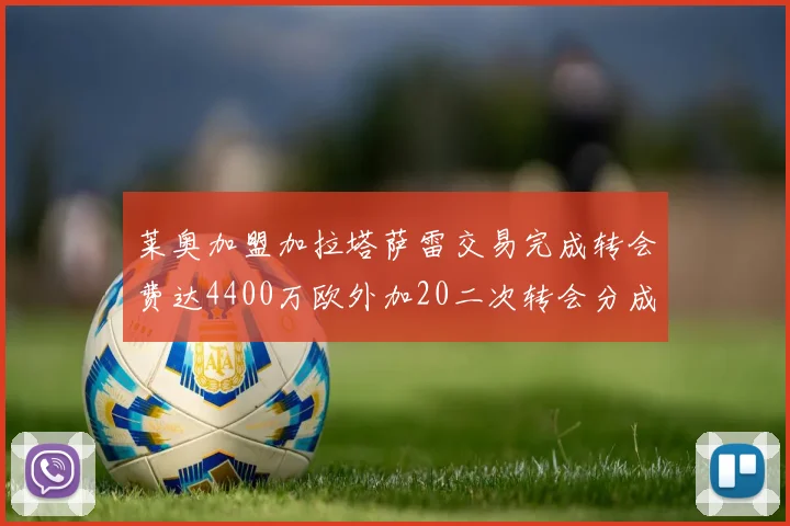 莱奥加盟加拉塔萨雷交易完成转会费达4400万欧外加20二次转会分成