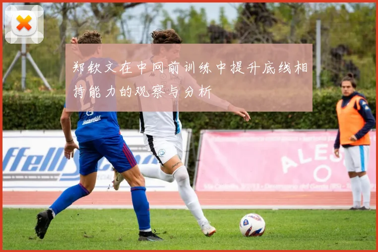 郑钦文在中网前训练中提升底线相持能力的观察与分析