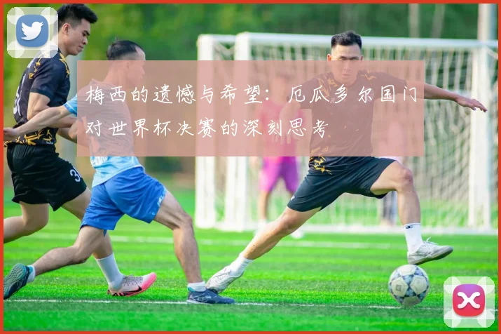 梅西的遗憾与希望：厄瓜多尔国门对世界杯决赛的深刻思考
