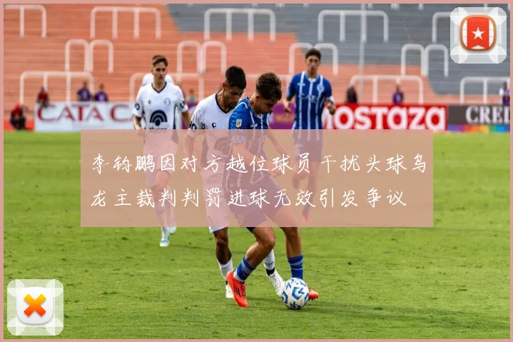 李钧鹏因对方越位球员干扰头球乌龙主裁判判罚进球无效引发争议