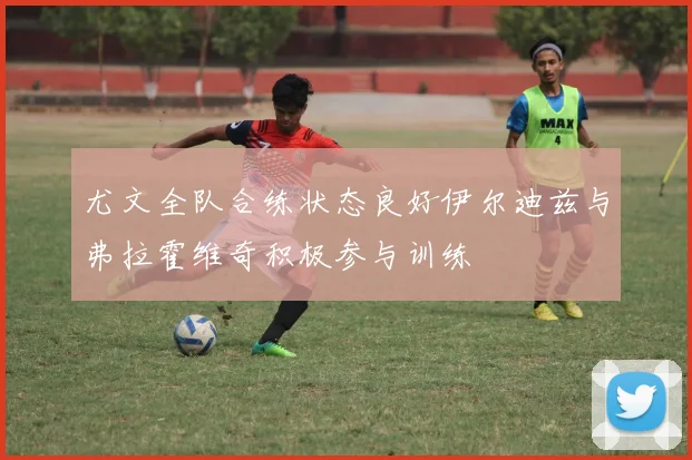 尤文全队合练状态良好伊尔迪兹与弗拉霍维奇积极参与训练