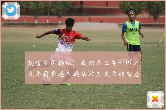 超值合同揭秘：尚帕尼三年4500万美元薪资逐年递减35万美元的背后故事
