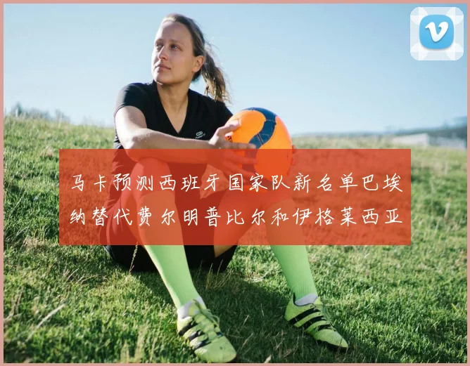 马卡预测西班牙国家队新名单巴埃纳替代费尔明普比尔和伊格莱西亚斯入选