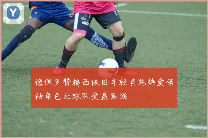 德保罗赞梅西依旧年轻奔跑热爱领袖角色让球队受益匪浅