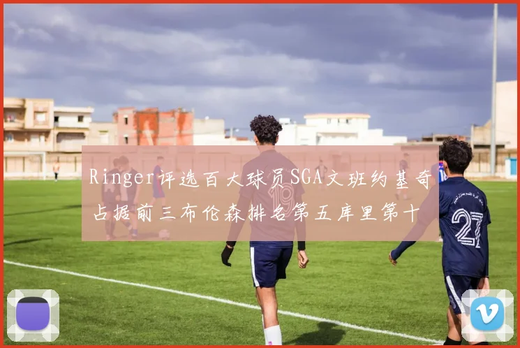 Ringer评选百大球员SGA文班约基奇占据前三布伦森排名第五库里第十杜兰特第十六詹姆斯第二十