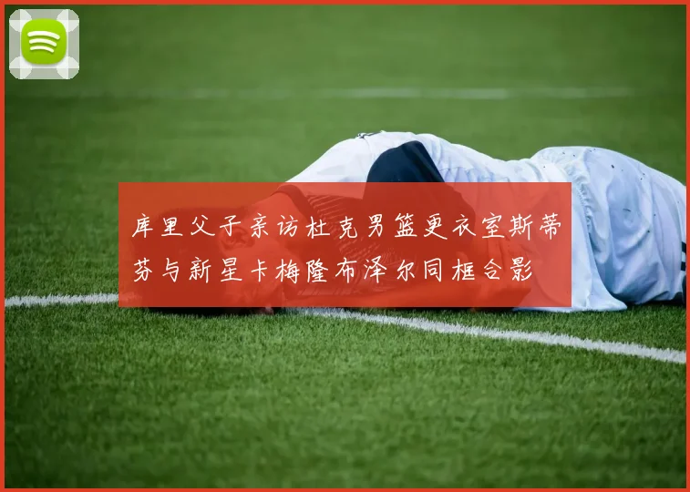 库里父子亲访杜克男篮更衣室斯蒂芬与新星卡梅隆布泽尔同框合影
