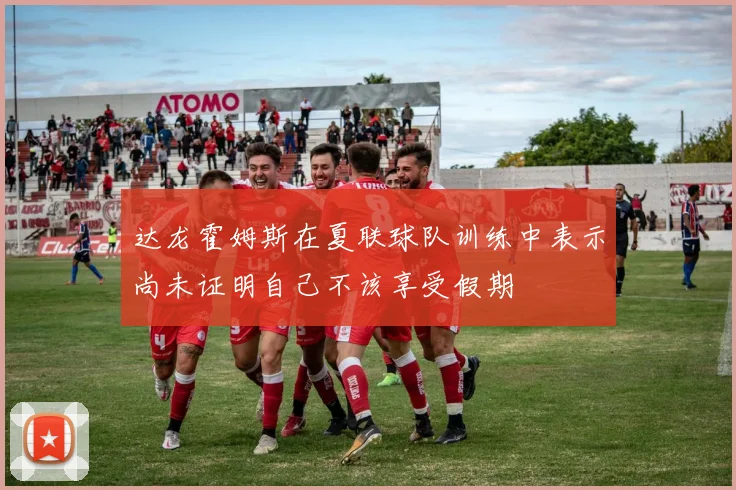 达龙霍姆斯在夏联球队训练中表示尚未证明自己不该享受假期
