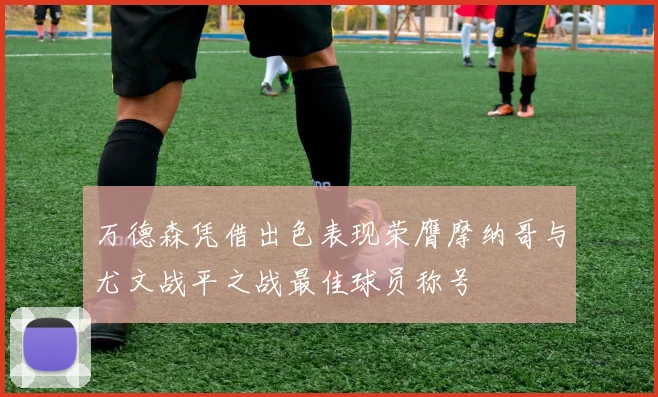 万德森凭借出色表现荣膺摩纳哥与尤文战平之战最佳球员称号
