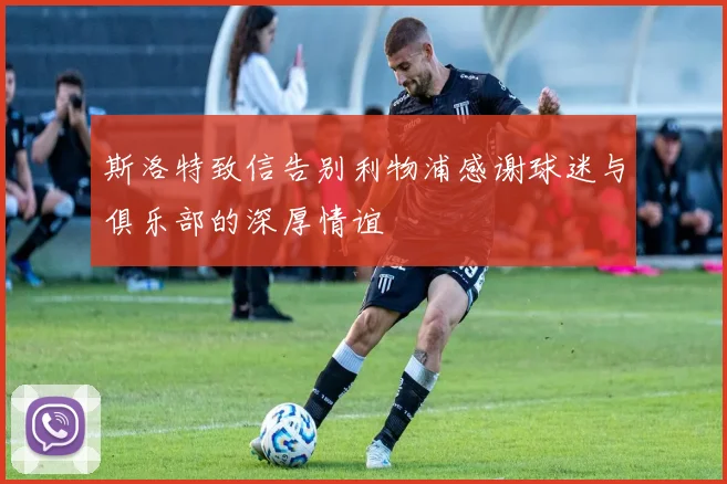 斯洛特致信告别利物浦感谢球迷与俱乐部的深厚情谊