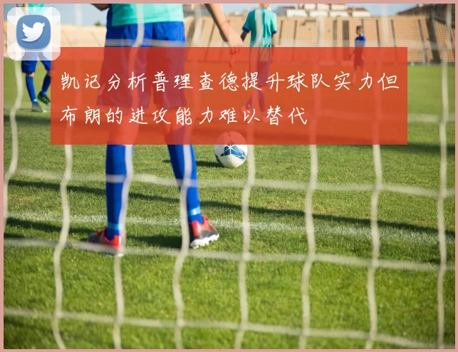 凯记分析普理查德提升球队实力但布朗的进攻能力难以替代
