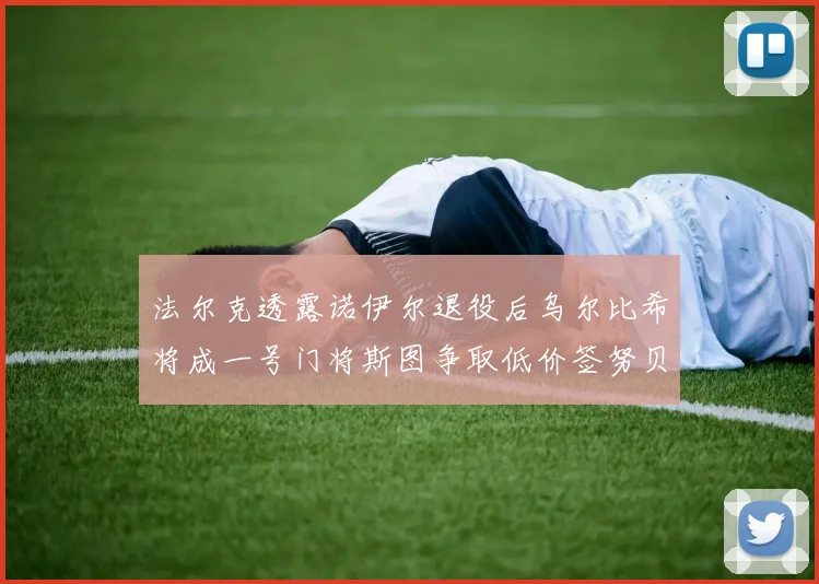 法尔克透露诺伊尔退役后乌尔比希将成一号门将斯图争取低价签努贝尔