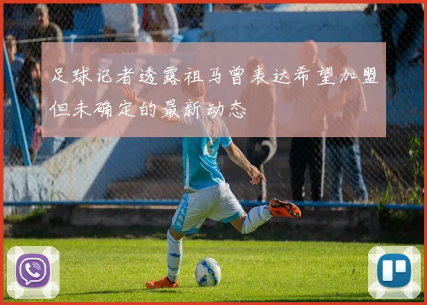 足球记者透露祖马曾表达希望加盟但未确定的最新动态