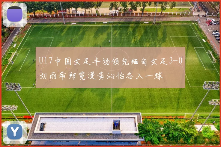 U17中国女足半场领先缅甸女足3-0刘雨希郑霓漫黄沁怡各入一球