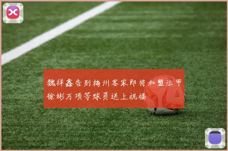 魏祥鑫告别梅州客家即将加盟法甲徐彬万项等球员送上祝福