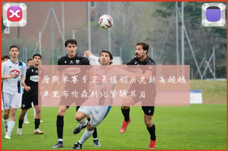 唐斯单赛季正负值创历史新高超越库里布伦森科比紧随其后