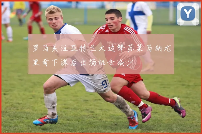 罗马关注亚特兰大边锋苏莱马纳尤里奇下课后出场机会减少
