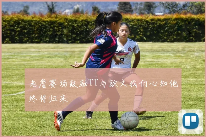 老詹赛场鼓励TT与欧文我们心知他终将归来