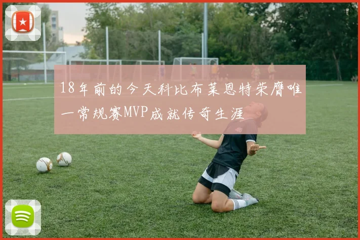 18年前的今天科比布莱恩特荣膺唯一常规赛MVP成就传奇生涯