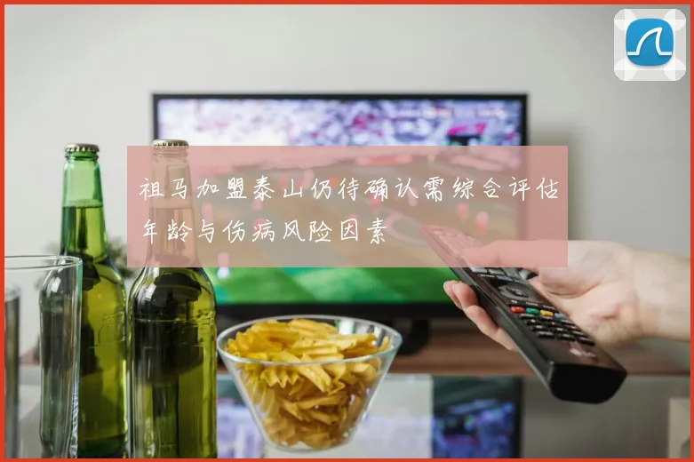 祖马加盟泰山仍待确认需综合评估年龄与伤病风险因素